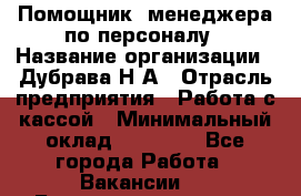 Помощник  менеджера по персоналу › Название организации ­ Дубрава Н.А › Отрасль предприятия ­ Работа с кассой › Минимальный оклад ­ 29 000 - Все города Работа » Вакансии   . Башкортостан респ.,Баймакский р-н